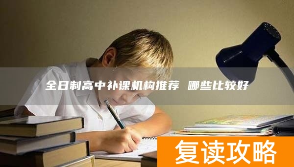 全日制高中补课机构推荐 哪些比较好