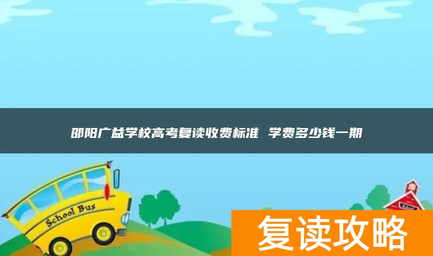 邵阳广益学校高考复读收费标准 学费多少钱一期