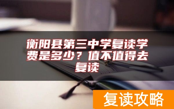 衡阳县第三中学复读学费是多少?值不值得去复读