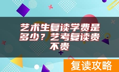 艺术生复读学费是多少？艺考复读贵不贵