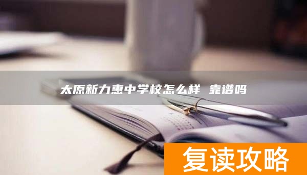 太原新力惠中学校怎么样 靠谱吗