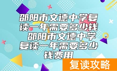 邵阳市文德中学复读一年需要多少钱 复读学费收费标准