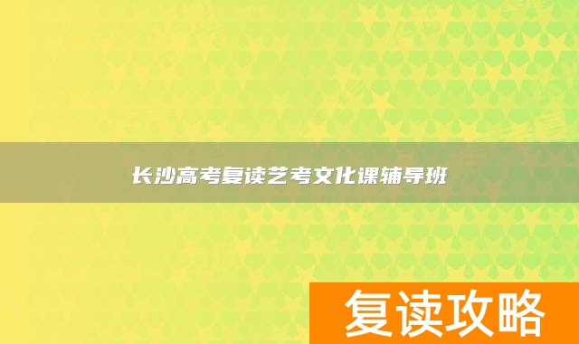 长沙高考复读艺考文化课辅导班（长沙明达）