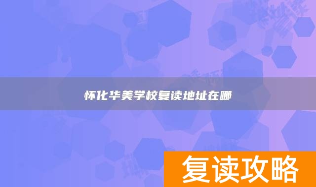 怀化华美学校复读地址在哪