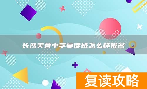 长沙芙蓉中学复读班怎么样报名