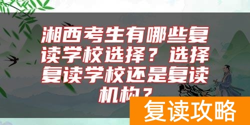 湘西考生有哪些复读学校选择？选择复读学校还是复读机构？