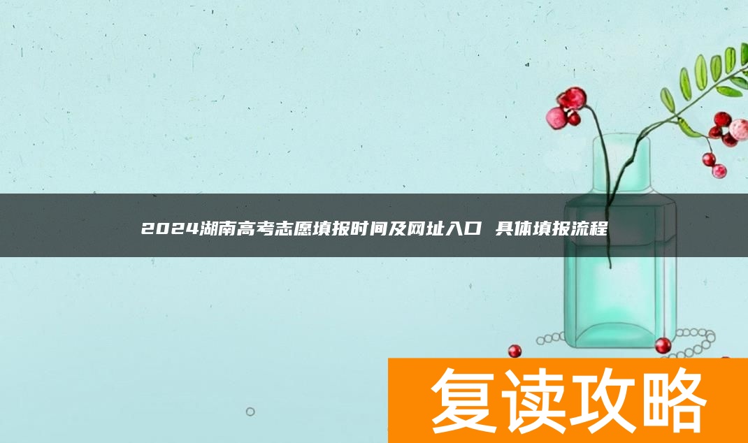 2024湖南高考志愿填报时间及网址入口 具体填报流程