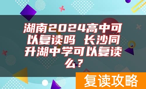 湖南2024高中可以复读吗 长沙同升湖中学可以复读么？