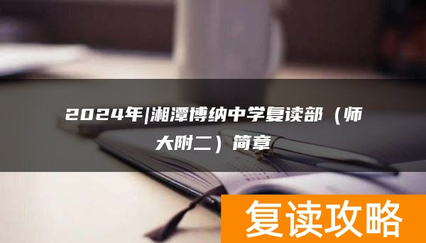 2024年|湘潭博纳中学复读部（师大附二）简章