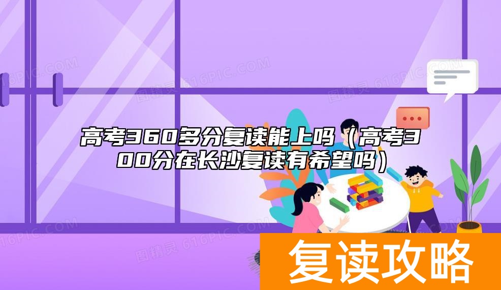 高考360多分复读能上吗（高考300分在长沙复读有希望吗）