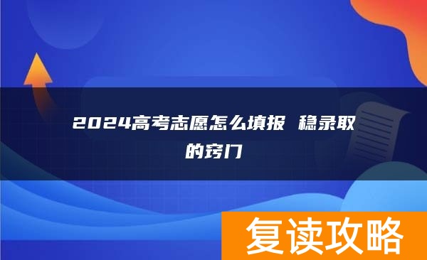 2024高考志愿怎么填报 稳录取的窍门