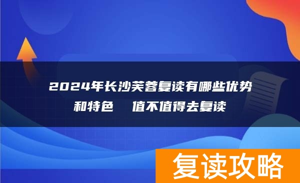 2024年长沙芙蓉复读有哪些优势和特色  值不值得去复读