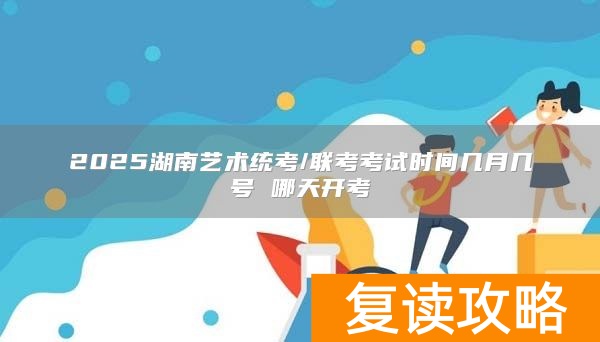2025湖南艺术统考/联考考试时间几月几号 哪天开考