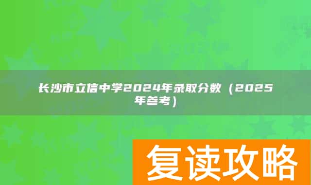 长沙市立信中学2024年录取分数（2025年参考）
