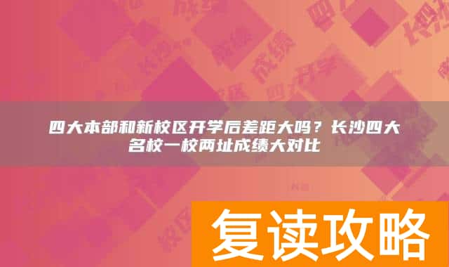 四大本部和新校区开学后差距大吗?长沙四大名校一校两址成绩大对比