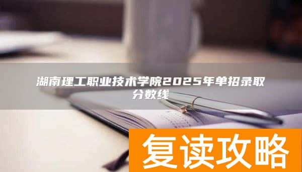 湖南理工职业技术学院2025年单招录取分数线