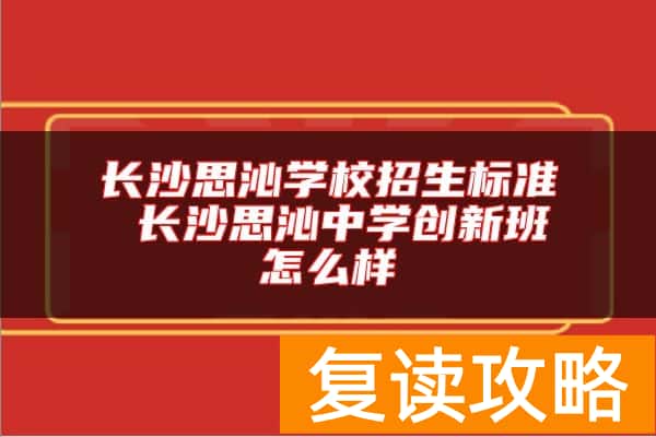 长沙思沁学校招生标准 长沙思沁中学创新班怎么样