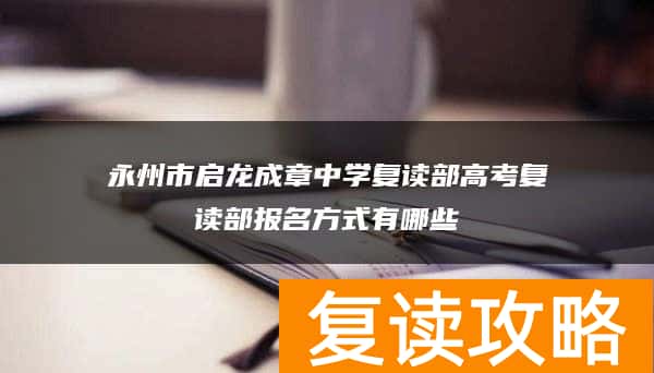 永州市启龙成章中学复读部高考复读部报名方式有哪些