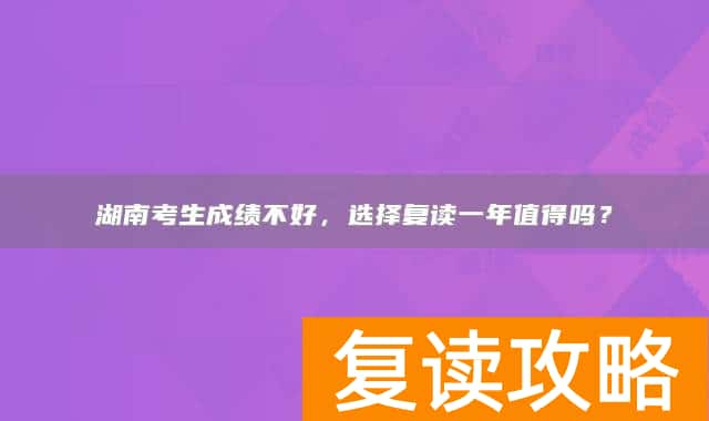 湖南考生成绩不好，选择复读一年值得吗？