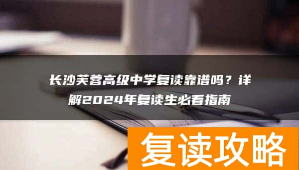 长沙芙蓉高级中学复读靠谱吗？详解2024年复读生必看指南