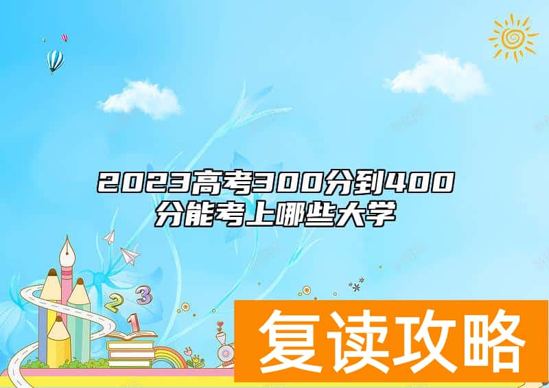 2023高考300分到400分能考上哪些大学