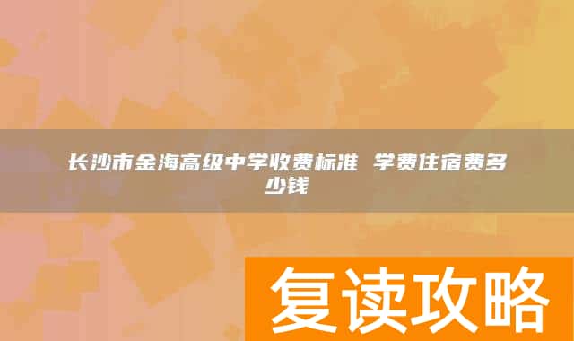 长沙市金海高级中学收费标准 学费住宿费多少钱
