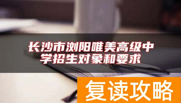 长沙市浏阳唯美高级中学招生对象和要求