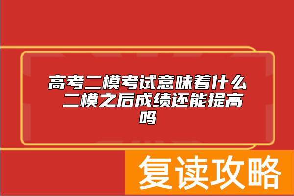 高考二模考试意味着什么 二模之后成绩还能提高吗