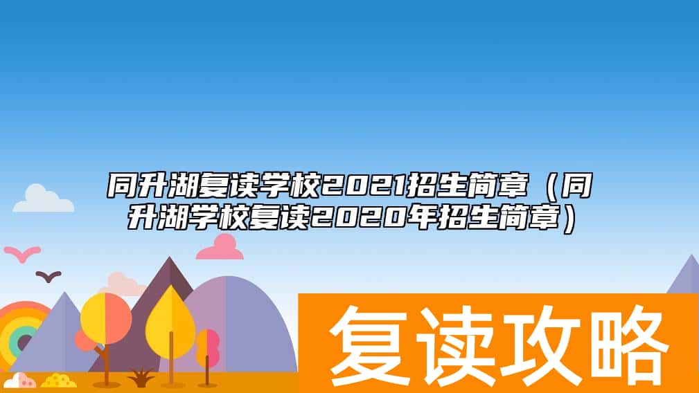 同升湖复读学校2021招生简章（同升湖学校复读2020年招生简章）