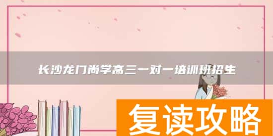 长沙龙门尚学高三一对一培训班招生