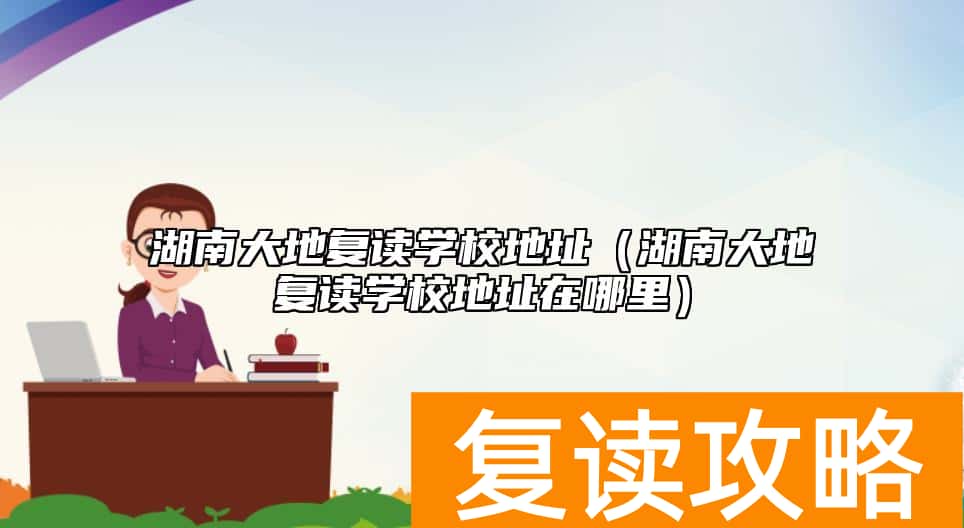 湖南大地复读学校地址（湖南大地复读学校地址在哪里）