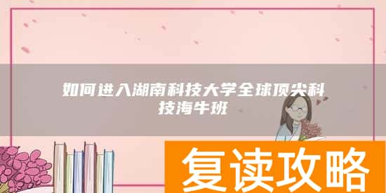 如何进入湖南科技大学全球顶尖科技海牛班