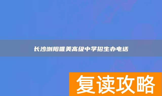 长沙浏阳唯美高级中学招生办电话